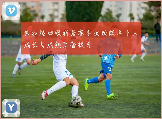 弗拉格回顾新秀赛季收获颇丰个人成长与成熟显著提升