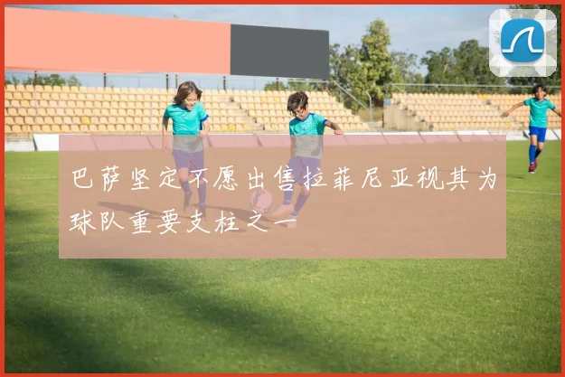巴萨坚定不愿出售拉菲尼亚视其为球队重要支柱之一