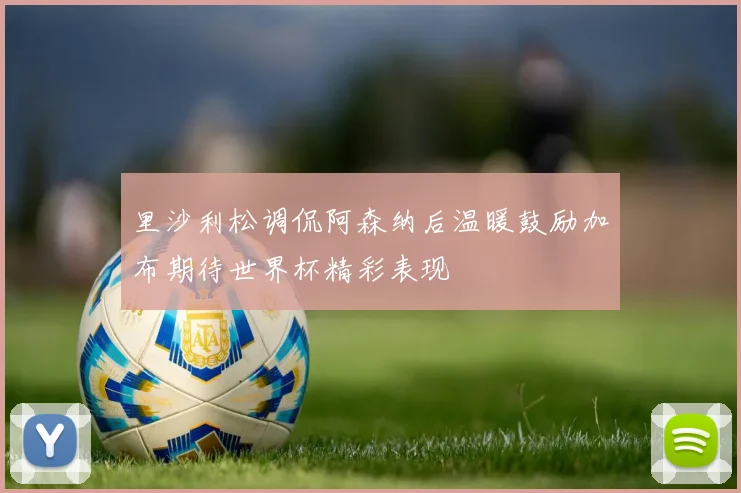 里沙利松调侃阿森纳后温暖鼓励加布期待世界杯精彩表现