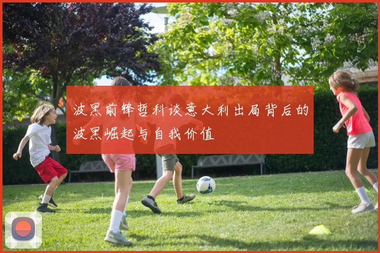 波黑前锋哲科谈意大利出局背后的波黑崛起与自我价值