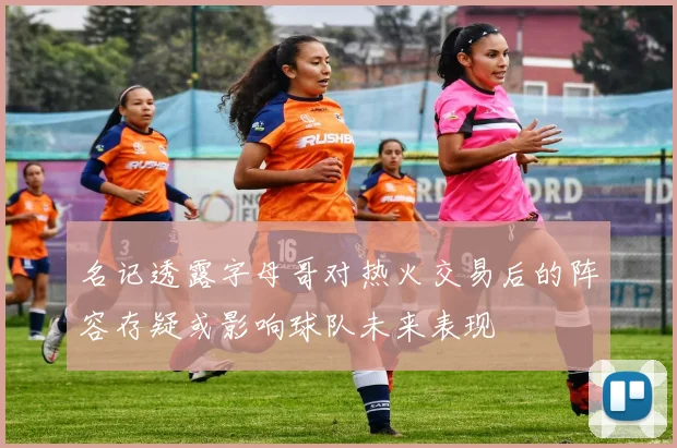 名记透露字母哥对热火交易后的阵容存疑或影响球队未来表现