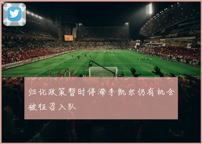 归化政策暂时停滞李凯尔仍有机会被征召入队