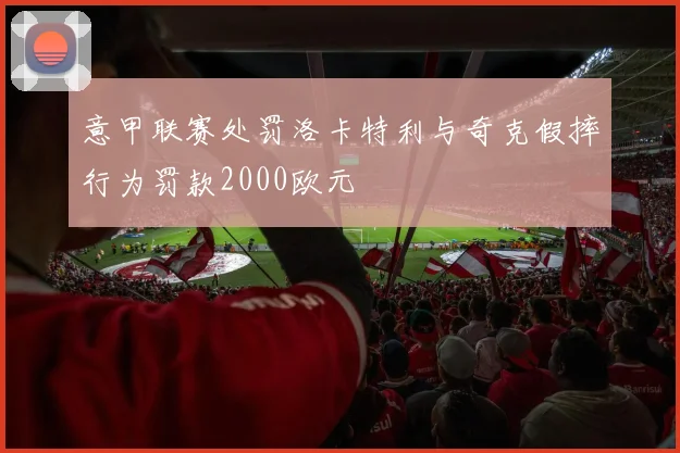 意甲联赛处罚洛卡特利与奇克假摔行为罚款2000欧元