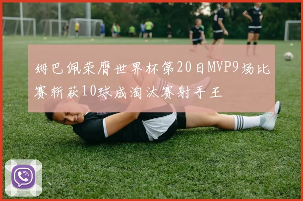 姆巴佩荣膺世界杯第20日MVP9场比赛斩获10球成淘汰赛射手王