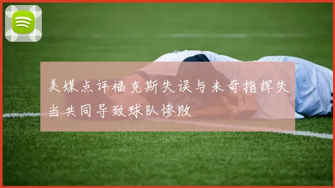 美媒点评福克斯失误与米奇指挥失当共同导致球队惨败