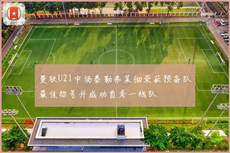 曼联U21中场泰勒弗莱彻荣获预备队最佳称号并成功首秀一线队