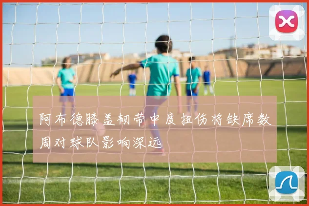 阿布德膝盖韧带中度扭伤将缺席数周对球队影响深远