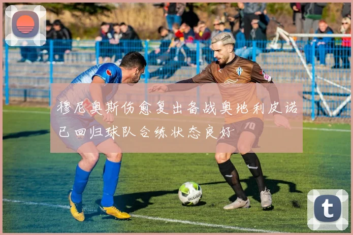 穆尼奥斯伤愈复出备战奥地利皮诺已回归球队合练状态良好