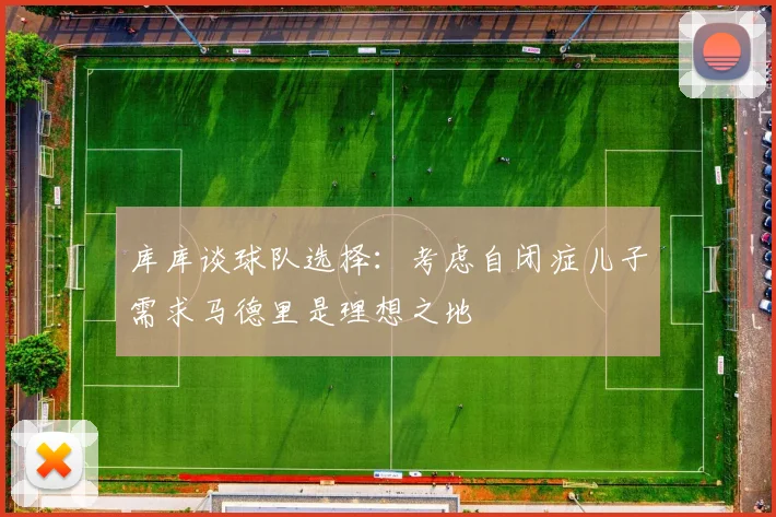 库库谈球队选择：考虑自闭症儿子需求马德里是理想之地