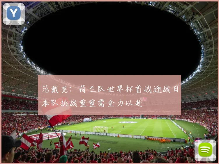 范戴克：荷兰队世界杯首战迎战日本队挑战重重需全力以赴