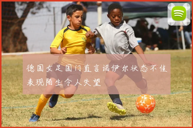 德国女足国门直言诺伊尔状态不佳表现陌生令人失望