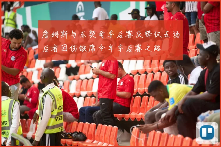 詹姆斯与东契奇季后赛交锋仅五场后者因伤缺席今年季后赛之路