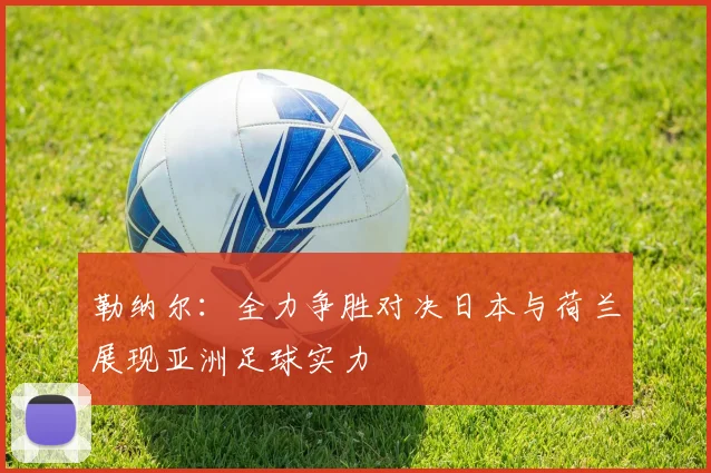 勒纳尔：全力争胜对决日本与荷兰展现亚洲足球实力