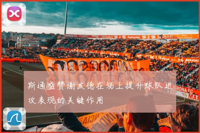 斯通盛赞谢泼德在场上提升球队进攻表现的关键作用