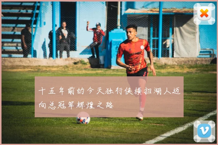十五年前的今天独行侠横扫湖人迈向总冠军辉煌之路