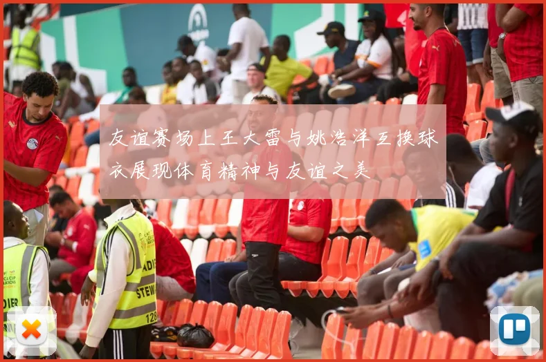 友谊赛场上王大雷与姚浩洋互换球衣展现体育精神与友谊之美