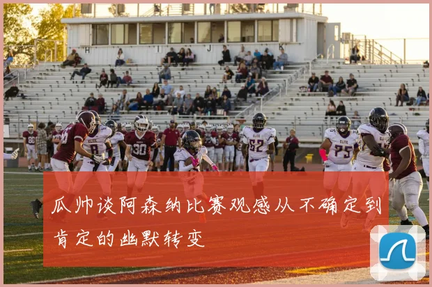 瓜帅谈阿森纳比赛观感从不确定到肯定的幽默转变