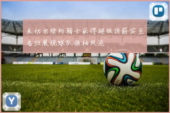 米切尔续约骑士获得超级顶薪实至名归展现球队领袖风范