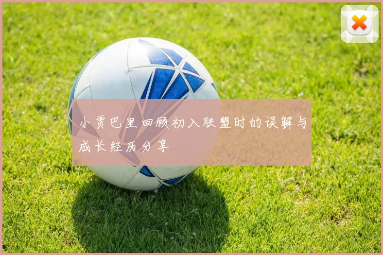 小贾巴里回顾初入联盟时的误解与成长经历分享