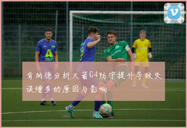 肯纳德分析火箭G4防守提升导致失误增多的原因与影响