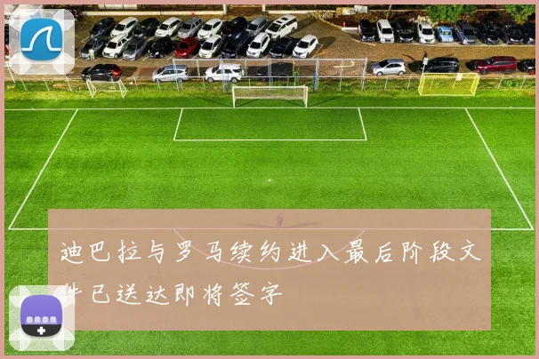 迪巴拉与罗马续约进入最后阶段文件已送达即将签字
