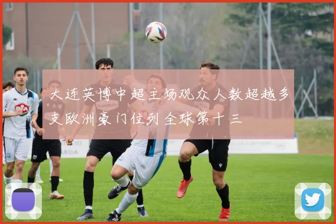 大连英博中超主场观众人数超越多支欧洲豪门位列全球第十三