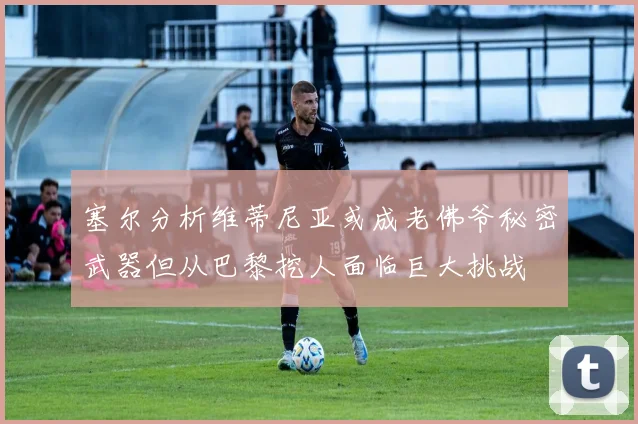 塞尔分析维蒂尼亚或成老佛爷秘密武器但从巴黎挖人面临巨大挑战