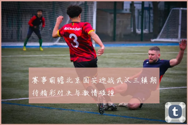 赛事前瞻北京国安迎战武汉三镇期待精彩对决与激情碰撞