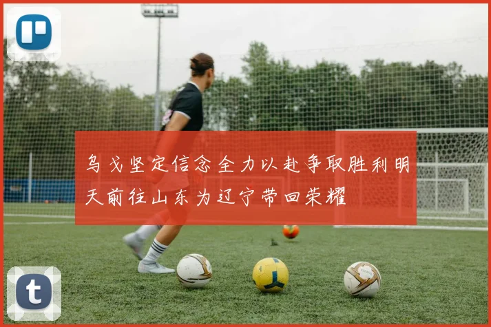 乌戈坚定信念全力以赴争取胜利明天前往山东为辽宁带回荣耀