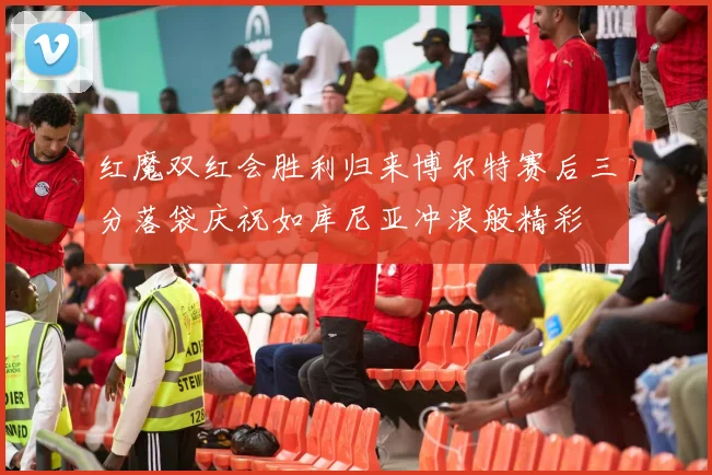 红魔双红会胜利归来博尔特赛后三分落袋庆祝如库尼亚冲浪般精彩