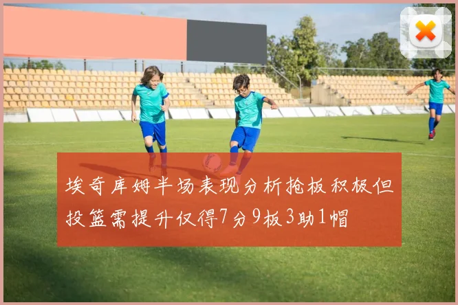 埃奇库姆半场表现分析抢板积极但投篮需提升仅得7分9板3助1帽