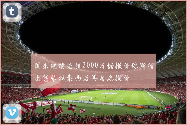 国米继续坚持2000万镑报价琼斯待出售弗拉泰西后再考虑提价