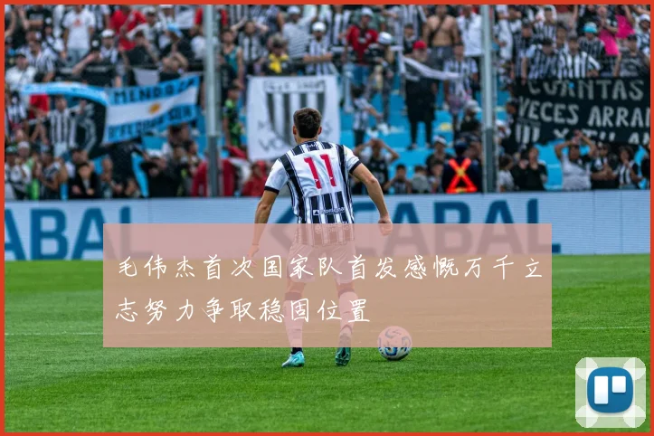 毛伟杰首次国家队首发感慨万千立志努力争取稳固位置