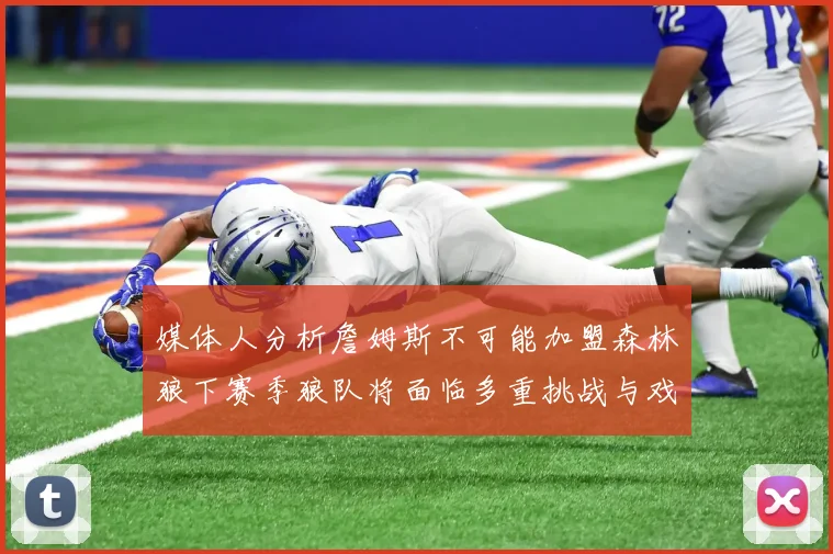 媒体人分析詹姆斯不可能加盟森林狼下赛季狼队将面临多重挑战与戏剧性事件
