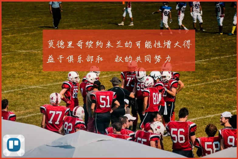 莫德里奇续约米兰的可能性增大得益于俱乐部和囧叔的共同努力