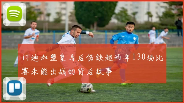 门迪加盟皇马后伤缺超两年130场比赛未能出战的背后故事