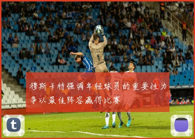 穆斯卡特强调年轻球员的重要性力争以最佳阵容赢得比赛
