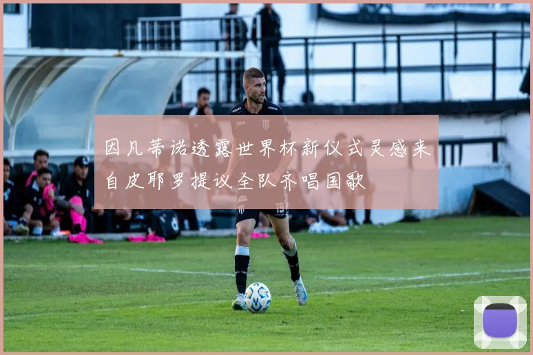 因凡蒂诺透露世界杯新仪式灵感来自皮耶罗提议全队齐唱国歌