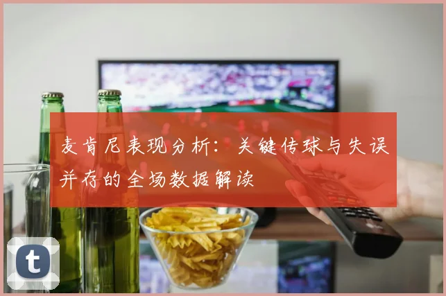 麦肯尼表现分析：关键传球与失误并存的全场数据解读