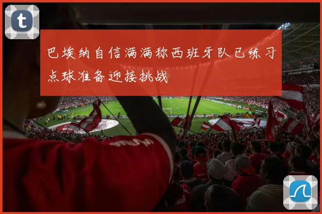 巴埃纳自信满满称西班牙队已练习点球准备迎接挑战