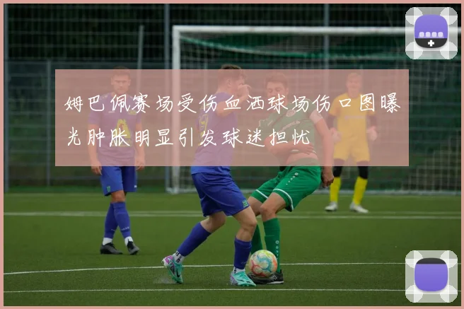 姆巴佩赛场受伤血洒球场伤口图曝光肿胀明显引发球迷担忧
