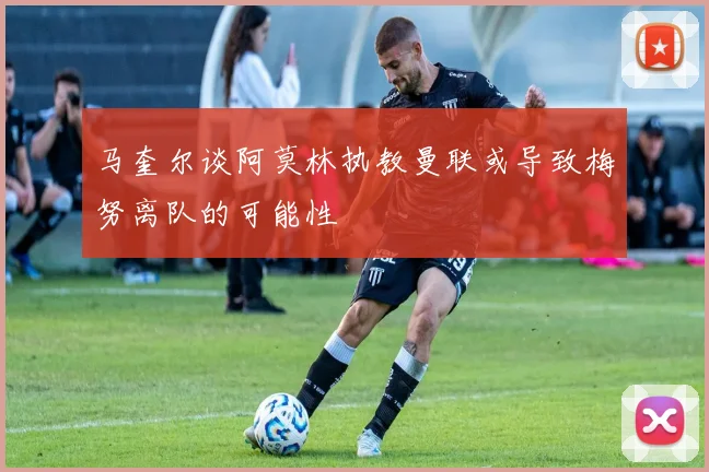 马奎尔谈阿莫林执教曼联或导致梅努离队的可能性