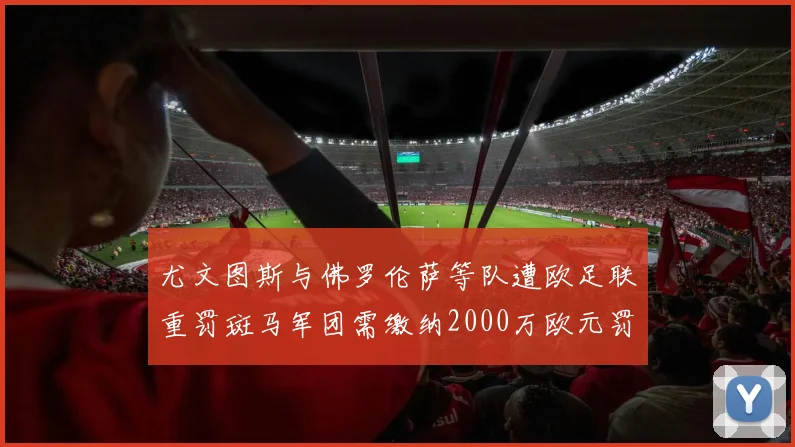 尤文图斯与佛罗伦萨等队遭欧足联重罚斑马军团需缴纳2000万欧元罚款