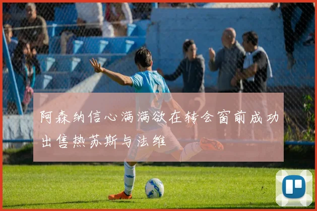 阿森纳信心满满欲在转会窗前成功出售热苏斯与法维