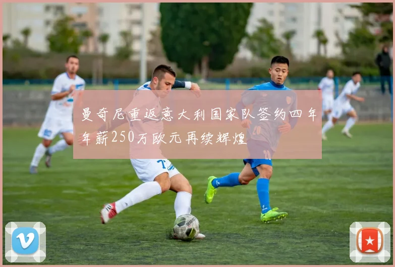 曼奇尼重返意大利国家队签约四年年薪250万欧元再续辉煌