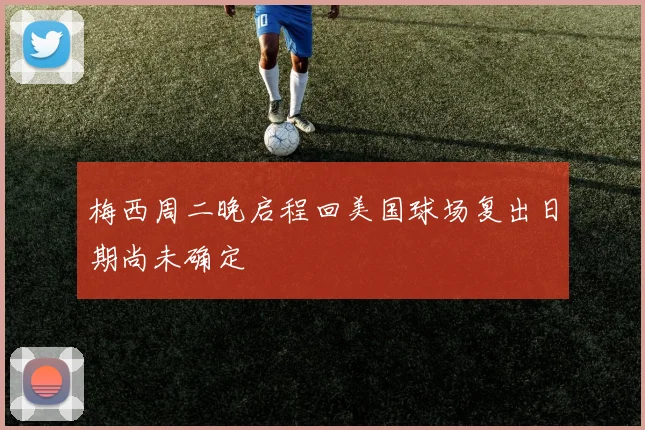梅西周二晚启程回美国球场复出日期尚未确定