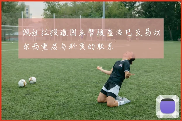 佩杜拉报道国米暂缓查洛巴交易切尔西重启与科莫的联系